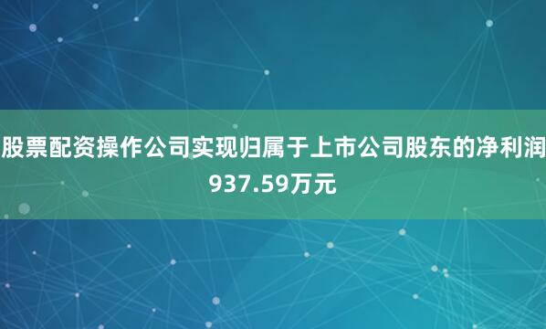 股票配资操作公司实现归属于上市公司股东的净利润937.59万元