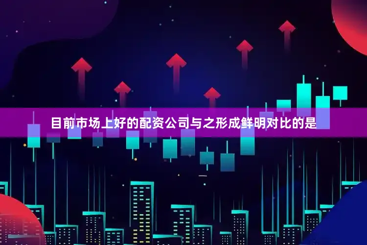 目前市场上好的配资公司与之形成鲜明对比的是