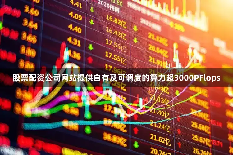 股票配资公司网站提供自有及可调度的算力超3000PFlops