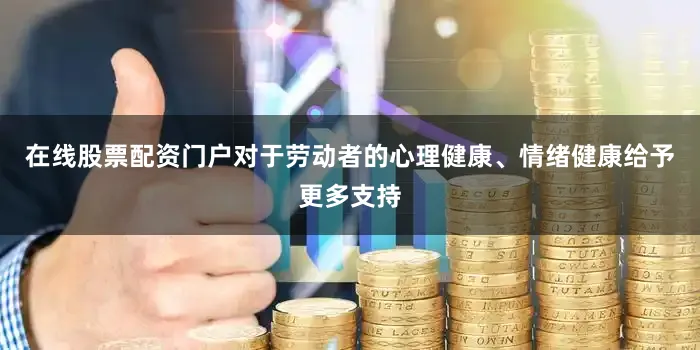 在线股票配资门户对于劳动者的心理健康、情绪健康给予更多支持