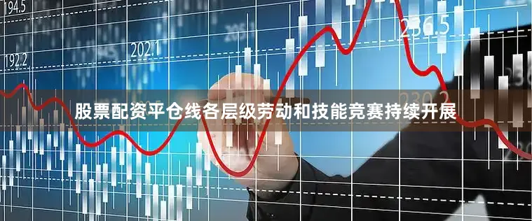 股票配资平仓线各层级劳动和技能竞赛持续开展