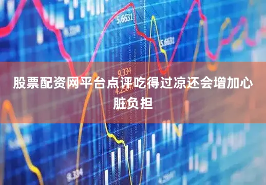 股票配资网平台点评吃得过凉还会增加心脏负担