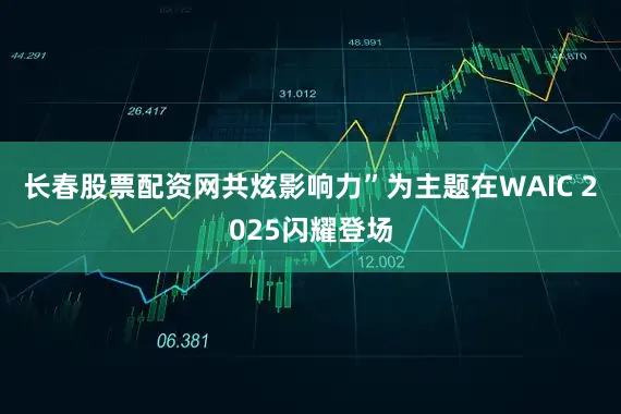长春股票配资网共炫影响力”为主题在WAIC 2025闪耀登场