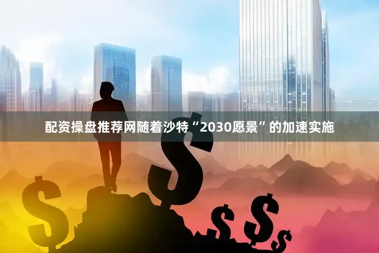 配资操盘推荐网随着沙特“2030愿景”的加速实施