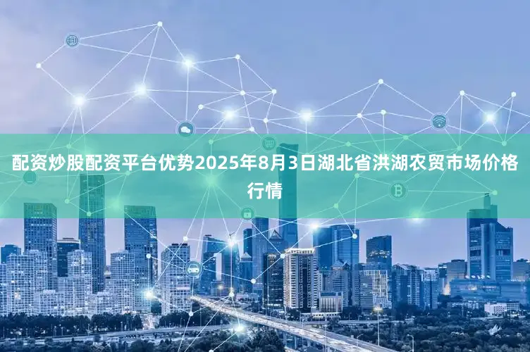 配资炒股配资平台优势2025年8月3日湖北省洪湖农贸市场价格行情