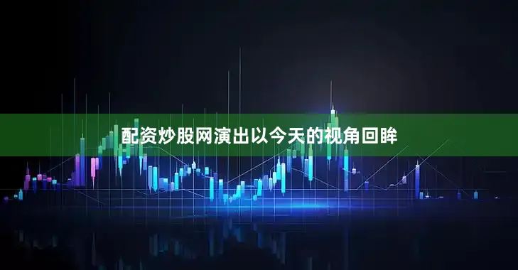 配资炒股网演出以今天的视角回眸