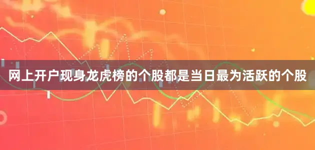 网上开户现身龙虎榜的个股都是当日最为活跃的个股