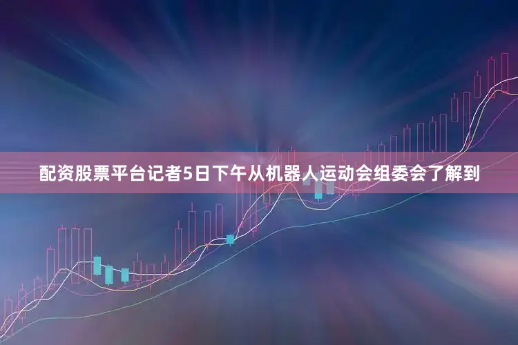 配资股票平台记者5日下午从机器人运动会组委会了解到