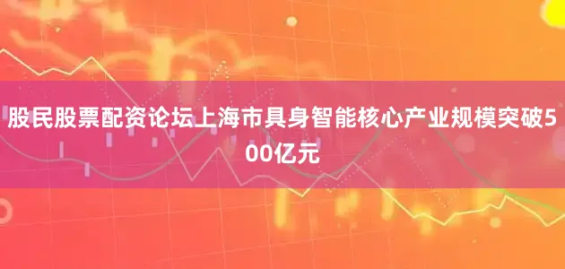 股民股票配资论坛上海市具身智能核心产业规模突破500亿元