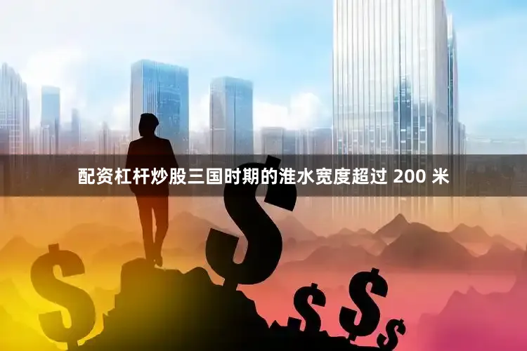 配资杠杆炒股三国时期的淮水宽度超过 200 米
