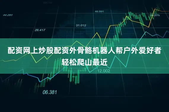 配资网上炒股配资外骨骼机器人帮户外爱好者轻松爬山最近