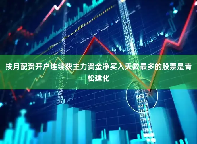 按月配资开户连续获主力资金净买入天数最多的股票是青松建化
