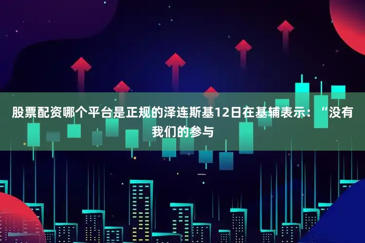 股票配资哪个平台是正规的泽连斯基12日在基辅表示：“没有我们的参与