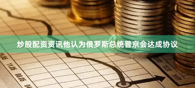 炒股配资资讯他认为俄罗斯总统普京会达成协议