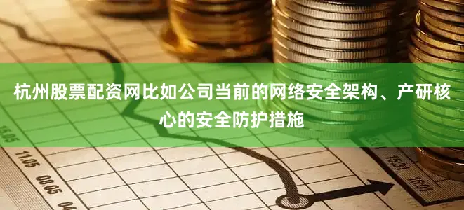 杭州股票配资网比如公司当前的网络安全架构、产研核心的安全防护措施