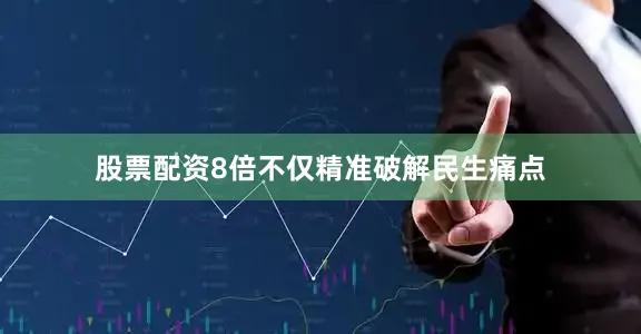 股票配资8倍不仅精准破解民生痛点