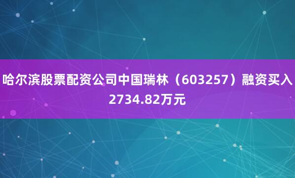 哈尔滨股票配资公司中国瑞林（603257）融资买入2734.82万元