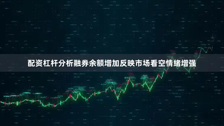 配资杠杆分析融券余额增加反映市场看空情绪增强