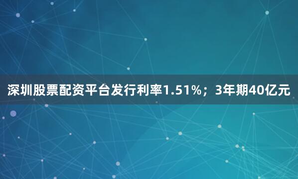 深圳股票配资平台发行利率1.51%；3年期40亿元
