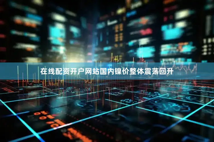 在线配资开户网站国内镍价整体震荡回升