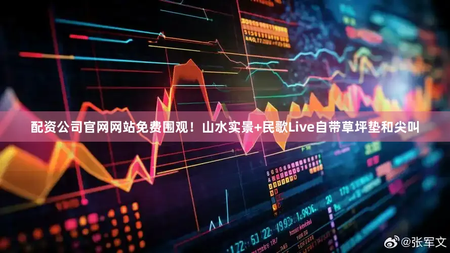 配资公司官网网站免费围观！山水实景+民歌Live自带草坪垫和尖叫
