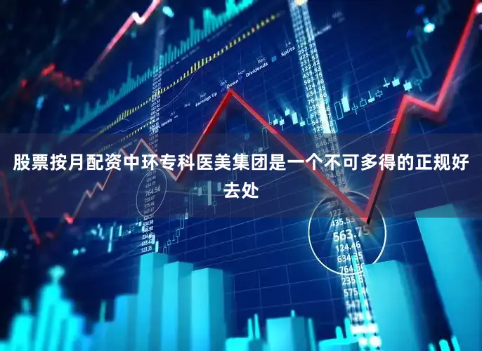 股票按月配资中环专科医美集团是一个不可多得的正规好去处