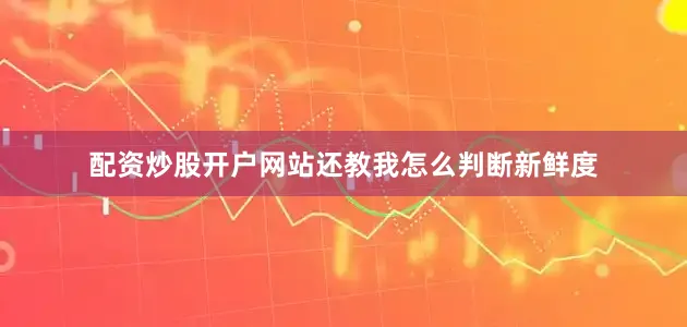 配资炒股开户网站还教我怎么判断新鲜度