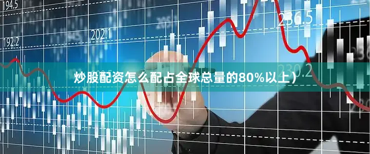 炒股配资怎么配占全球总量的80%以上）