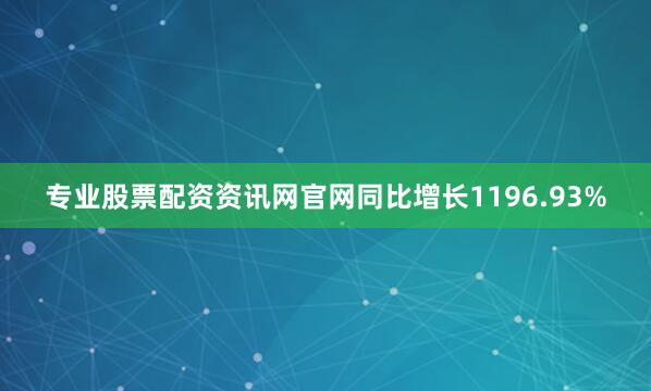 专业股票配资资讯网官网同比增长1196.93%