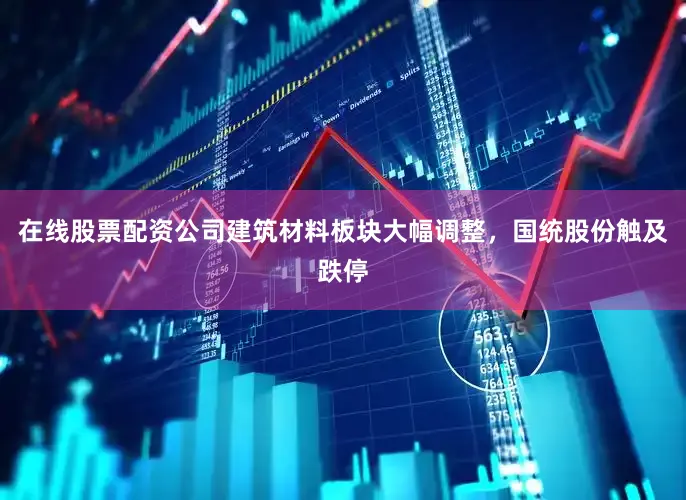 在线股票配资公司建筑材料板块大幅调整，国统股份触及跌停