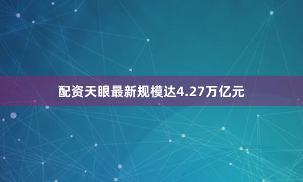 配资天眼最新规模达4.27万亿元