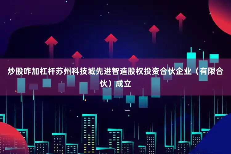 炒股咋加杠杆苏州科技城先进智造股权投资合伙企业（有限合伙）成立