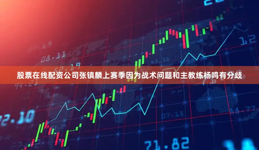 股票在线配资公司张镇麟上赛季因为战术问题和主教练杨鸣有分歧