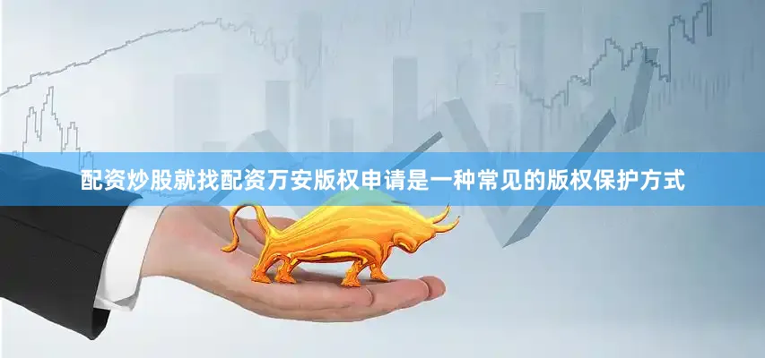 配资炒股就找配资万安版权申请是一种常见的版权保护方式