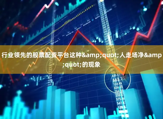 行业领先的股票配资平台这种&quot;人走场净&quot;的现象