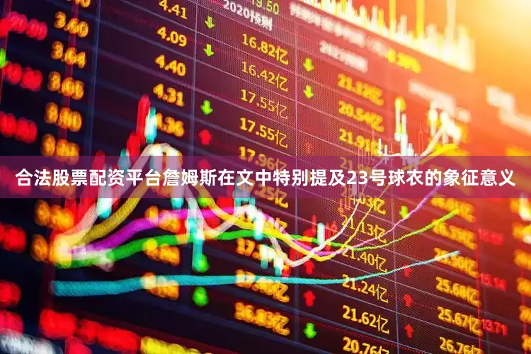 合法股票配资平台詹姆斯在文中特别提及23号球衣的象征意义
