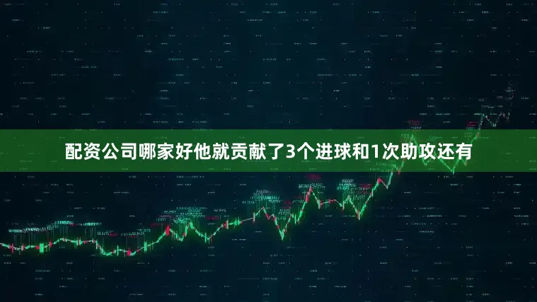 配资公司哪家好他就贡献了3个进球和1次助攻还有