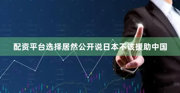 配资平台选择居然公开说日本不该援助中国