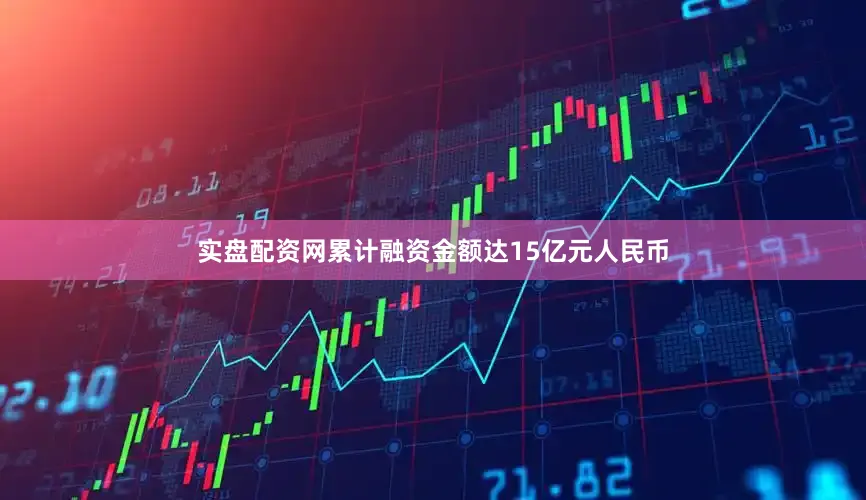 实盘配资网累计融资金额达15亿元人民币
