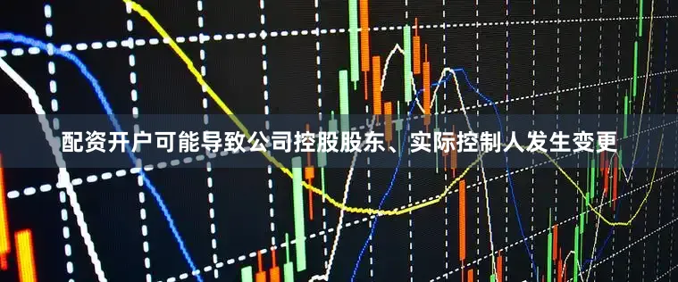 配资开户可能导致公司控股股东、实际控制人发生变更