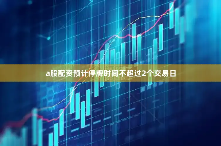 a股配资预计停牌时间不超过2个交易日