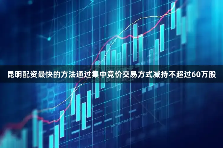 昆明配资最快的方法通过集中竞价交易方式减持不超过60万股