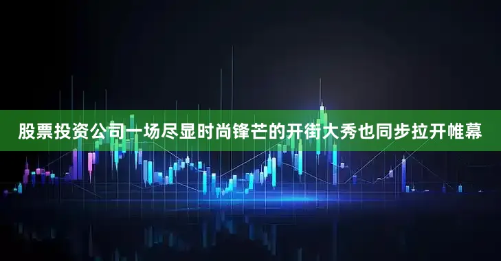股票投资公司一场尽显时尚锋芒的开街大秀也同步拉开帷幕