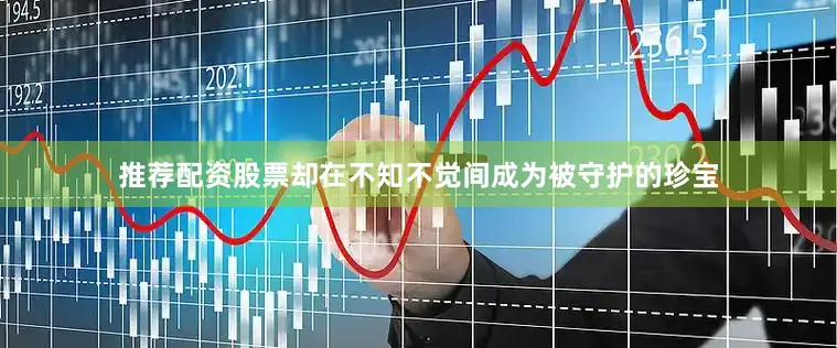 推荐配资股票却在不知不觉间成为被守护的珍宝