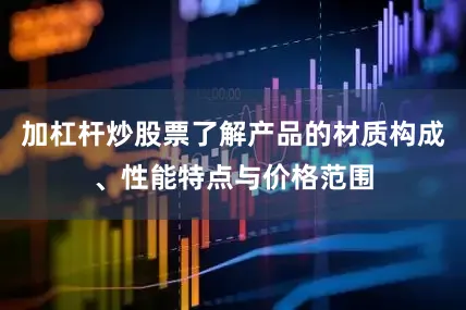 加杠杆炒股票了解产品的材质构成、性能特点与价格范围