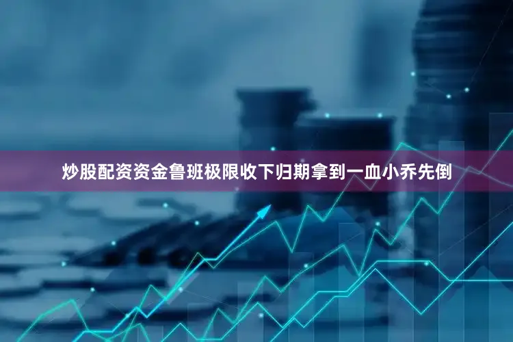 炒股配资资金鲁班极限收下归期拿到一血小乔先倒