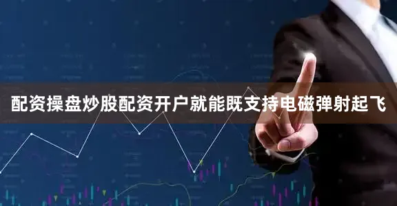 配资操盘炒股配资开户就能既支持电磁弹射起飞
