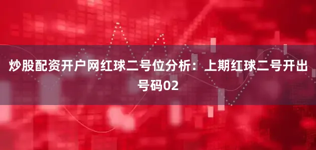 炒股配资开户网 红球二号位分析:上期红球二号开出号码02