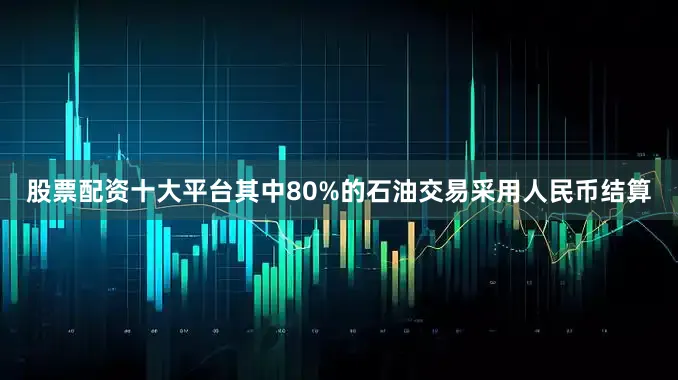 股票配资十大平台其中80%的石油交易采用人民币结算