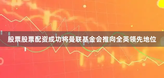 股票股票配资成功将曼联基金会推向全英领先地位